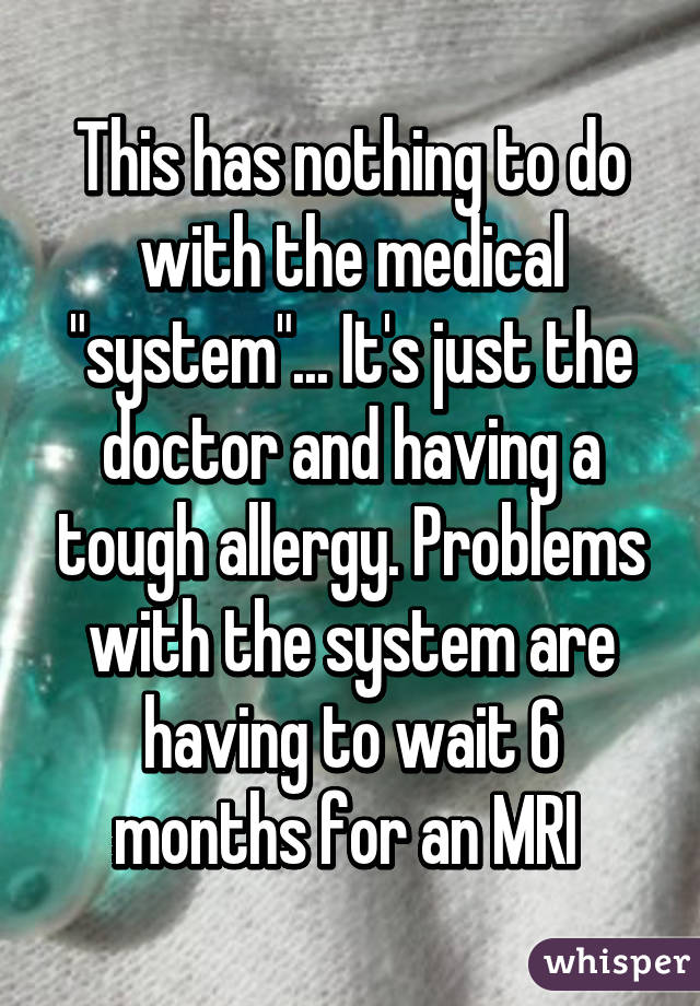 This has nothing to do with the medical "system"... It's just the doctor and having a tough allergy. Problems with the system are having to wait 6 months for an MRI 