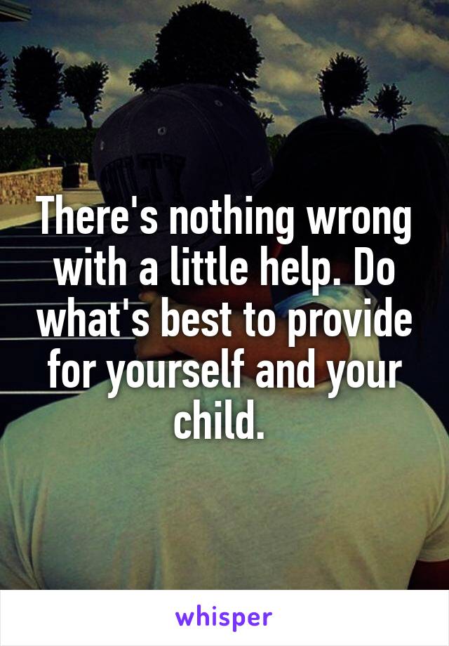 There's nothing wrong with a little help. Do what's best to provide for yourself and your child. 