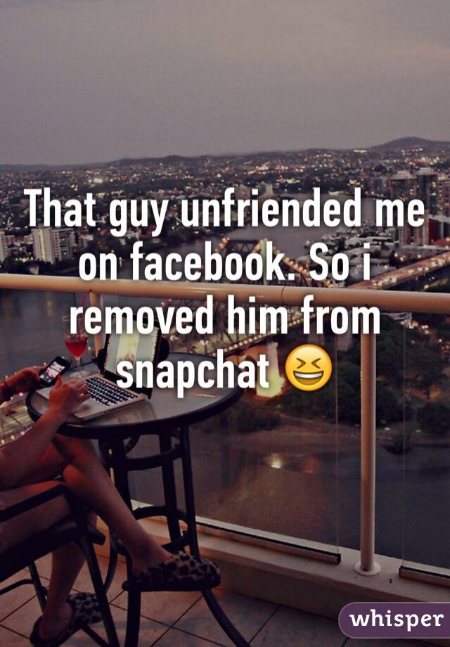 That guy unfriended me on facebook. So i removed him from snapchat ðŸ˜†