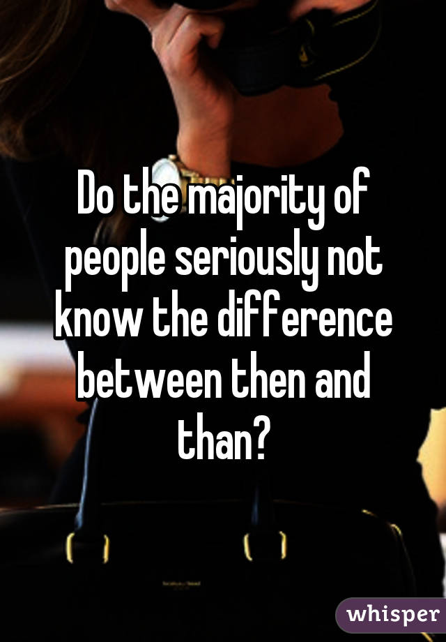 Do the majority of people seriously not know the difference between then and than?