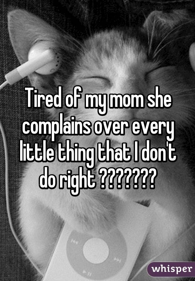 Tired of my mom she complains over every little thing that I don't do right ðŸ˜‘ðŸ˜‘ðŸ˜‘ðŸ˜’ðŸ˜’ðŸ˜’ðŸ˜’