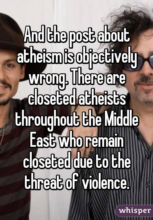 And the post about atheism is objectively wrong. There are closeted atheists throughout the Middle East who remain closeted due to the threat of violence.