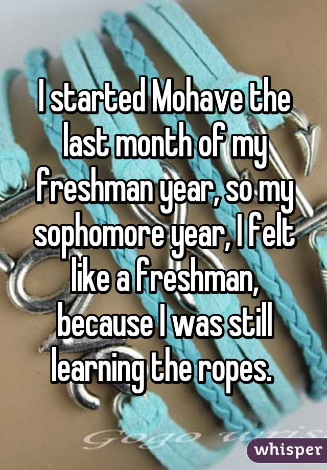 I started Mohave the last month of my freshman year, so my sophomore year, I felt like a freshman, because I was still learning the ropes. 