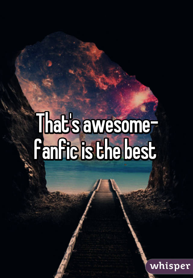 That's awesome- fanfic is the best 