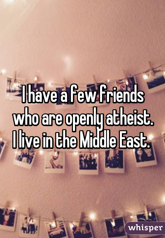 I have a few friends who are openly atheist. I live in the Middle East. 