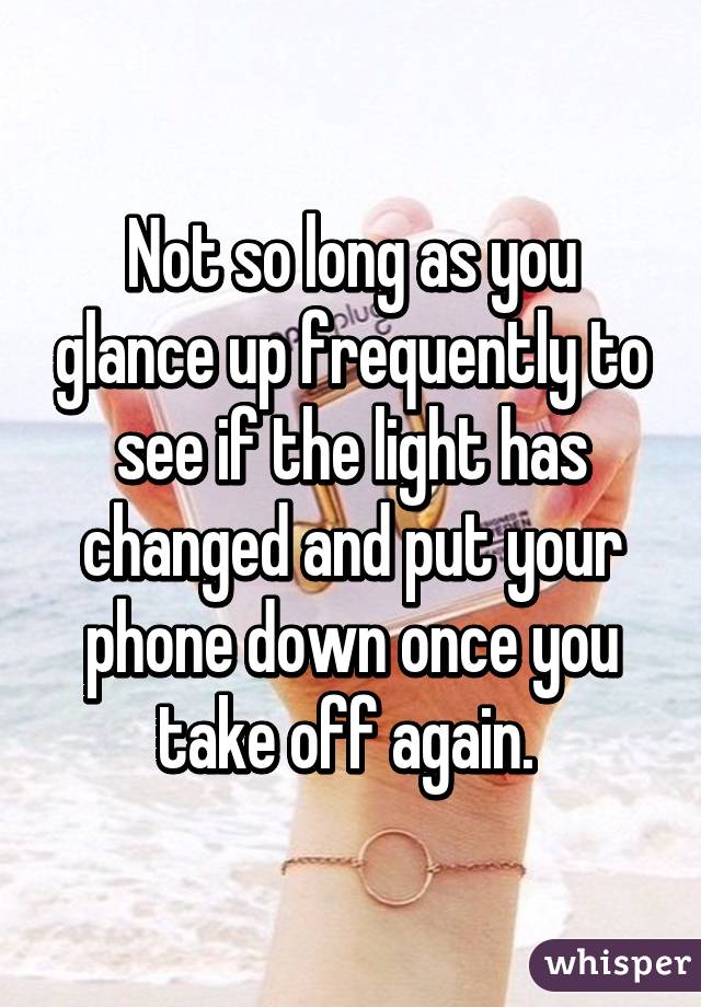 Not so long as you glance up frequently to see if the light has changed and put your phone down once you take off again. 