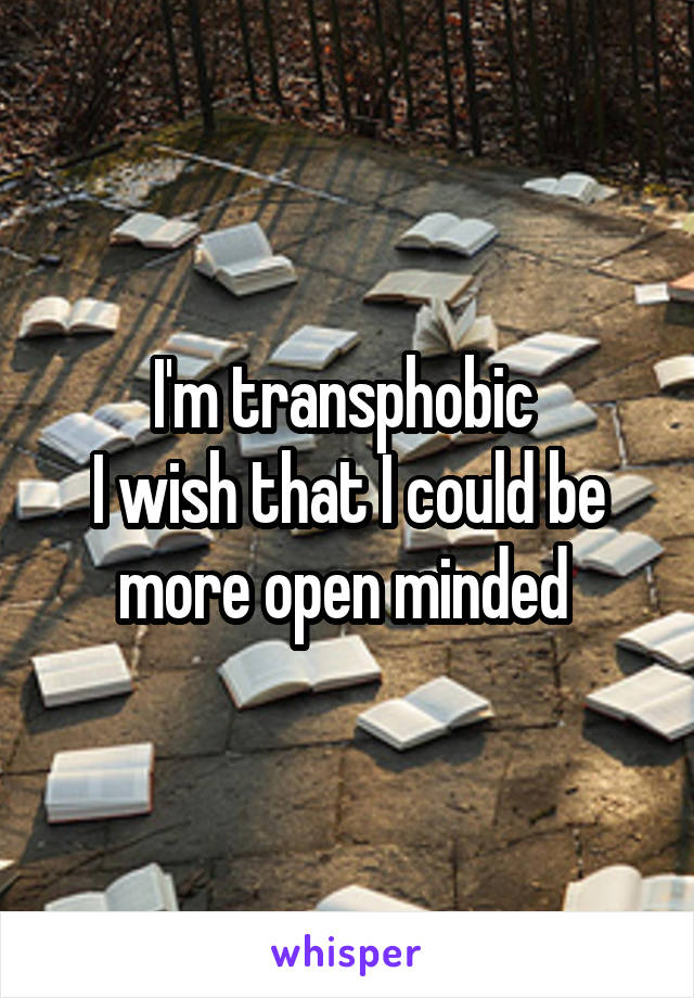 I'm transphobic 
I wish that I could be more open minded 