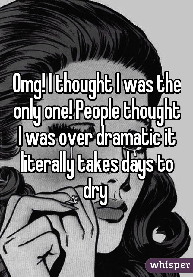 Omg! I thought I was the only one! People thought I was over dramatic it literally takes days to dry 