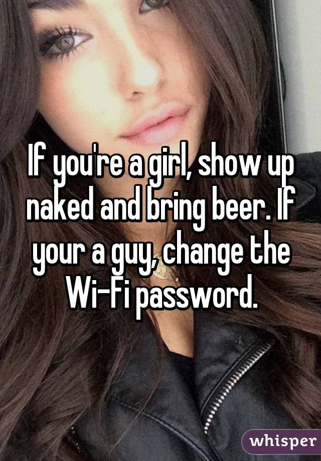 If you're a girl, show up naked and bring beer. If your a guy, change the Wi-Fi password.