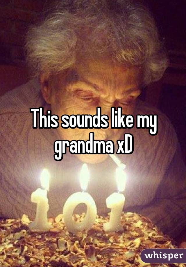 This sounds like my grandma xD