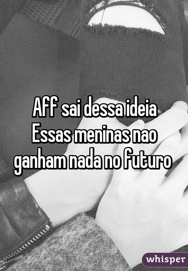 Aff sai dessa ideia
Essas meninas nao ganham nada no futuro 