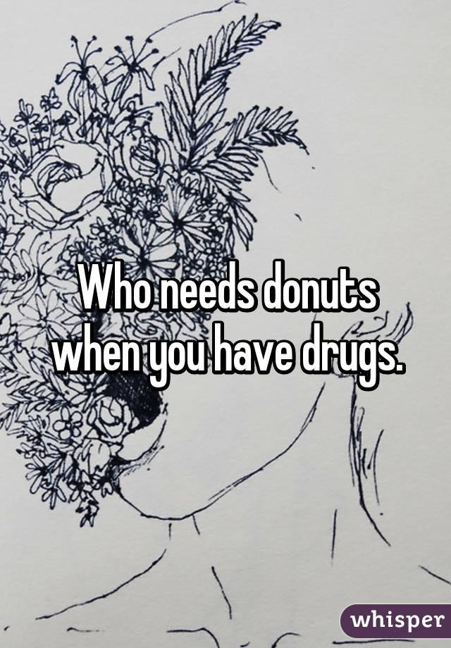 Who needs donuts when you have drugs.