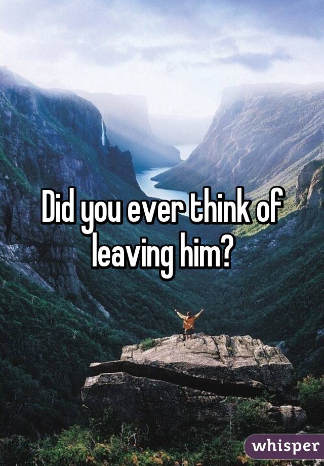 Did you ever think of leaving him?