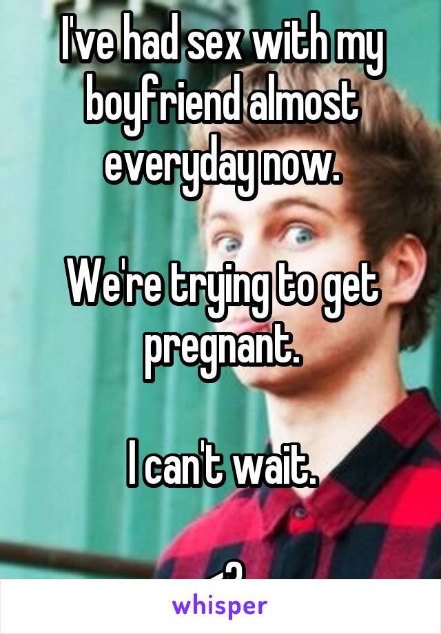 I've had sex with my boyfriend almost everyday now.

We're trying to get pregnant.

I can't wait.

<3