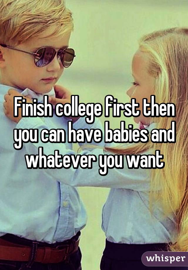 Finish college first then you can have babies and whatever you want