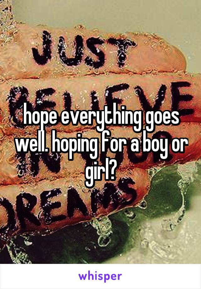 hope everything goes well. hoping for a boy or girl?