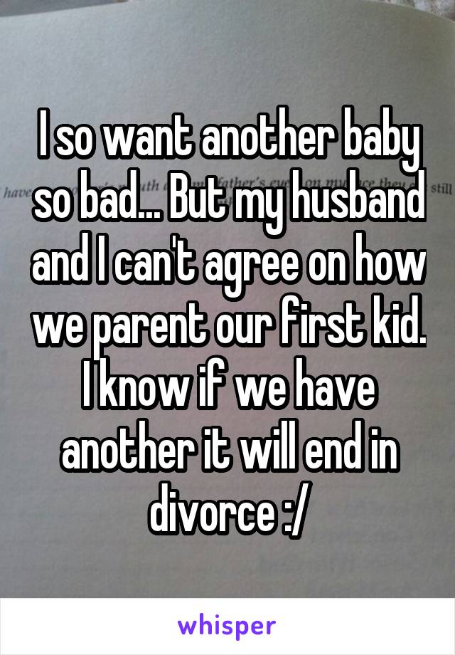 I so want another baby so bad... But my husband and I can't agree on how we parent our first kid. I know if we have another it will end in divorce :/