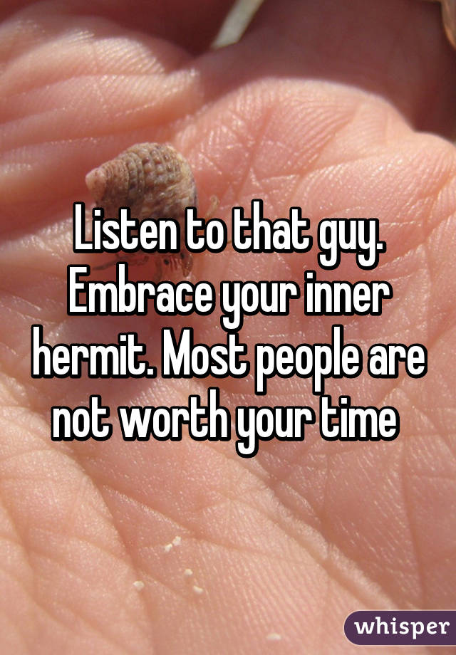 Listen to that guy. Embrace your inner hermit. Most people are not worth your time 