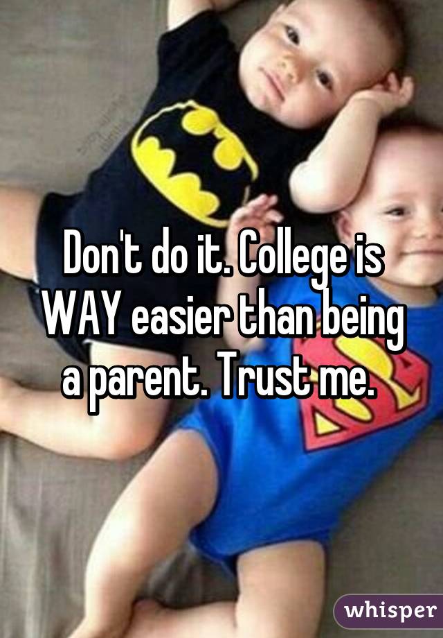 Don't do it. College is WAY easier than being a parent. Trust me. 