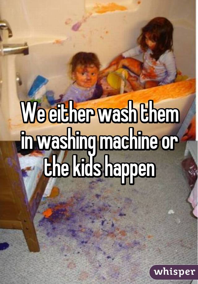 We either wash them in washing machine or the kids happen