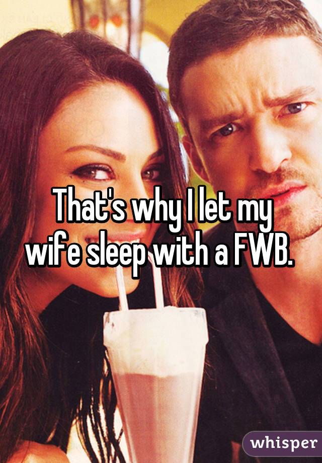 That's why I let my wife sleep with a FWB. 