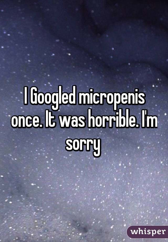 I Googled micropenis once. It was horrible. I'm sorry 