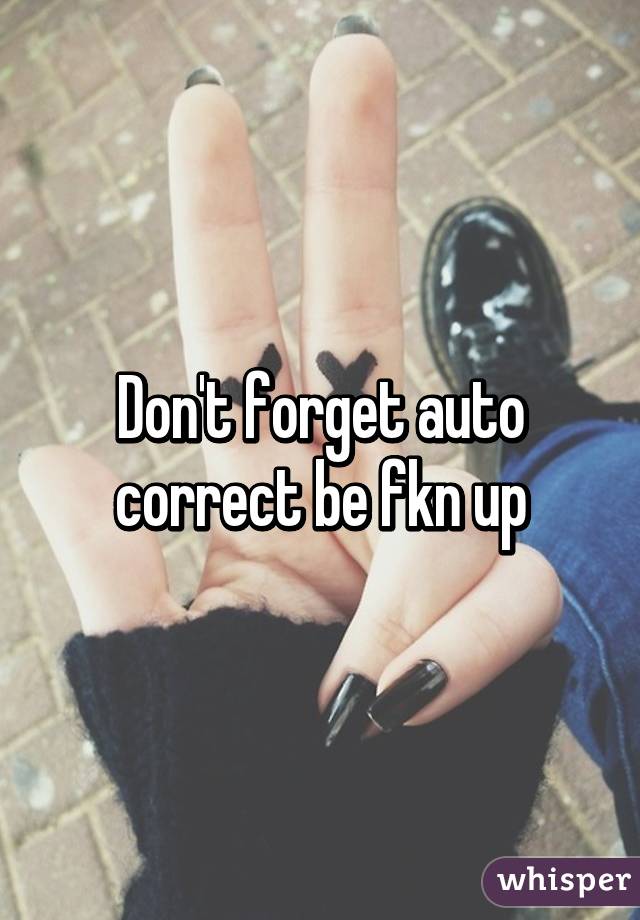 Don't forget auto correct be fkn up