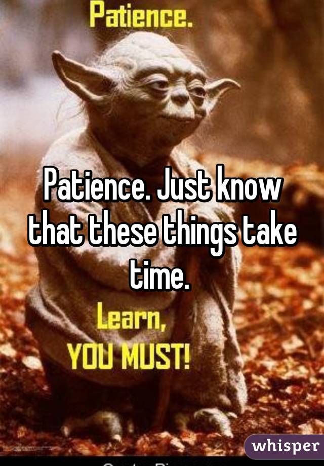 Patience. Just know that these things take time. 