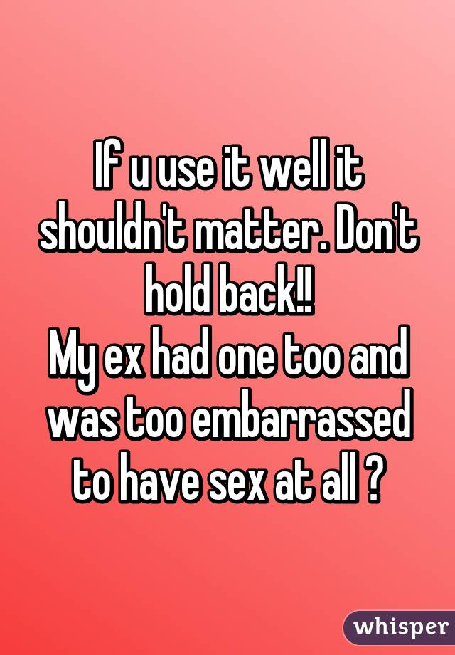 If u use it well it shouldn't matter. Don't hold back!!
My ex had one too and was too embarrassed to have sex at all 😞