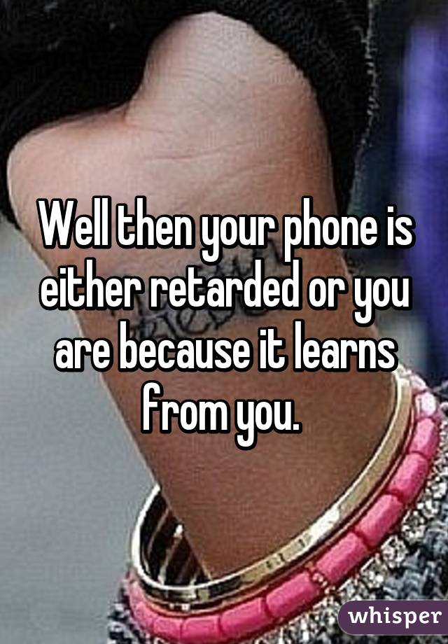 Well then your phone is either retarded or you are because it learns from you. 