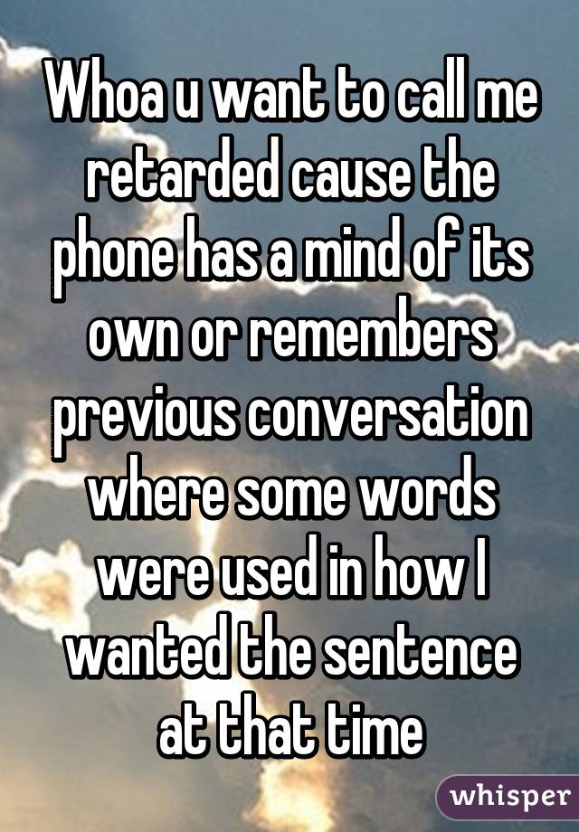 Whoa u want to call me retarded cause the phone has a mind of its own or remembers previous conversation where some words were used in how I wanted the sentence at that time