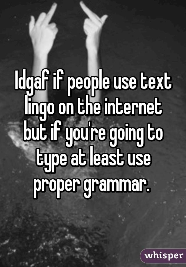 Idgaf if people use text lingo on the internet but if you're going to type at least use proper grammar. 