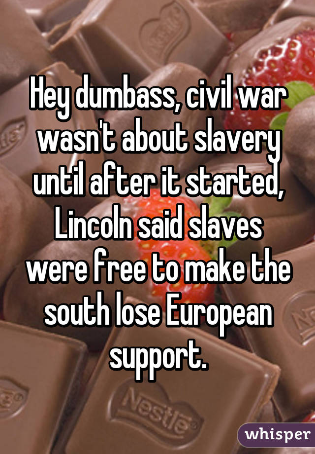 Hey dumbass, civil war wasn't about slavery until after it started, Lincoln said slaves were free to make the south lose European support.