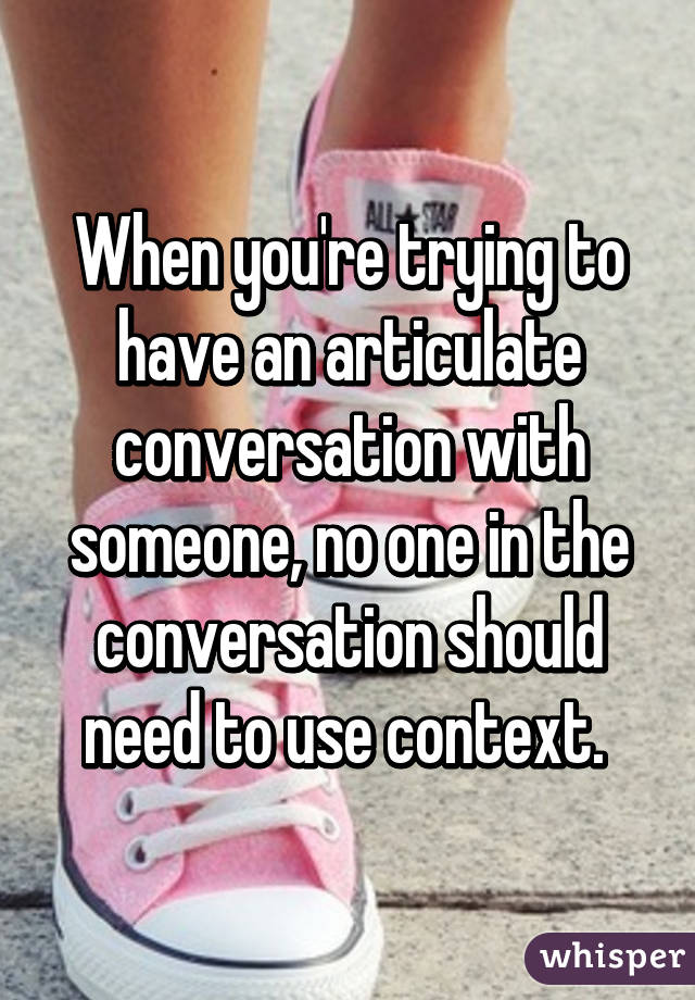 When you're trying to have an articulate conversation with someone, no one in the conversation should need to use context. 