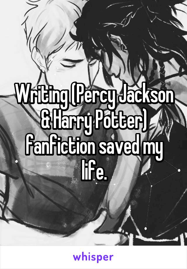 Writing (Percy Jackson & Harry Potter) fanfiction saved my life.