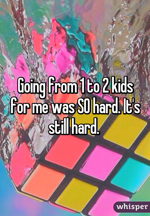 Going from 1 to 2 kids for me was SO hard. It's still hard. 