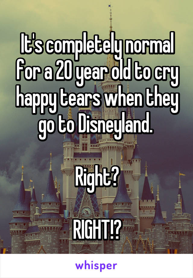 It's completely normal for a 20 year old to cry happy tears when they go to Disneyland. 

Right?

RIGHT!?