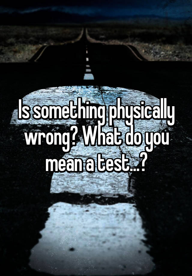 is-something-physically-wrong-what-do-you-mean-a-test