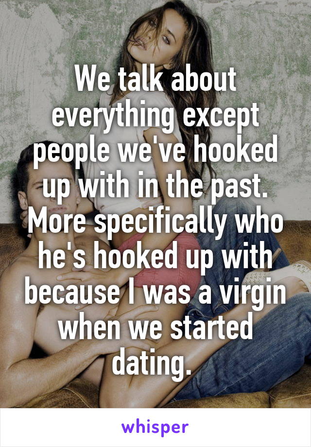 We talk about everything except people we've hooked up with in the past. More specifically who he's hooked up with because I was a virgin when we started dating. 