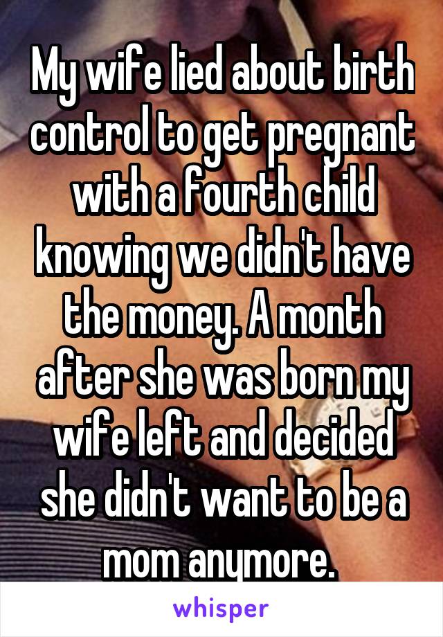 My wife lied about birth control to get pregnant with a fourth child knowing we didn't have the money. A month after she was born my wife left and decided she didn't want to be a mom anymore. 