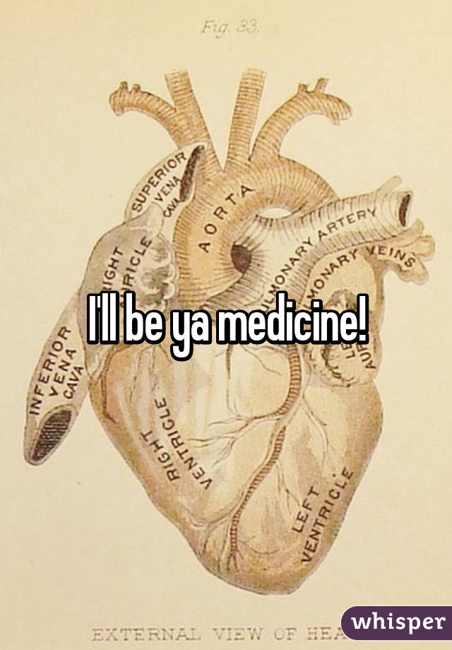 I'll be ya medicine!