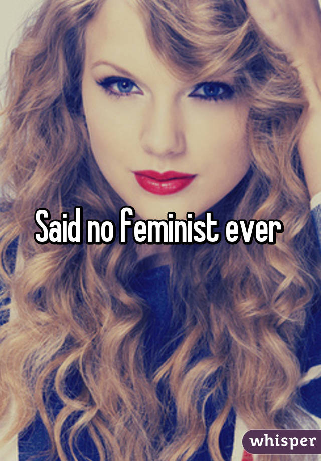 Said no feminist ever 