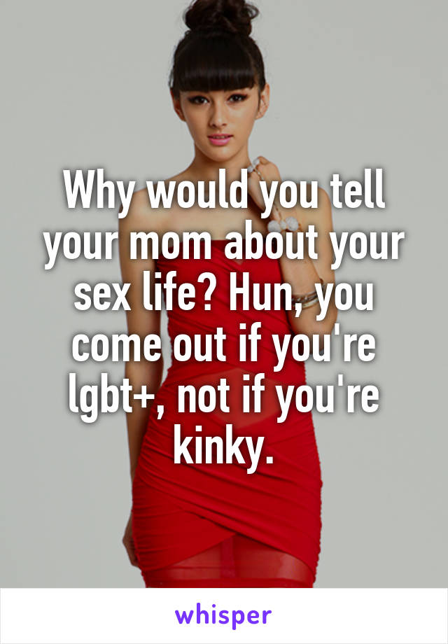 Why would you tell your mom about your sex life? Hun, you come out if you're lgbt+, not if you're kinky.