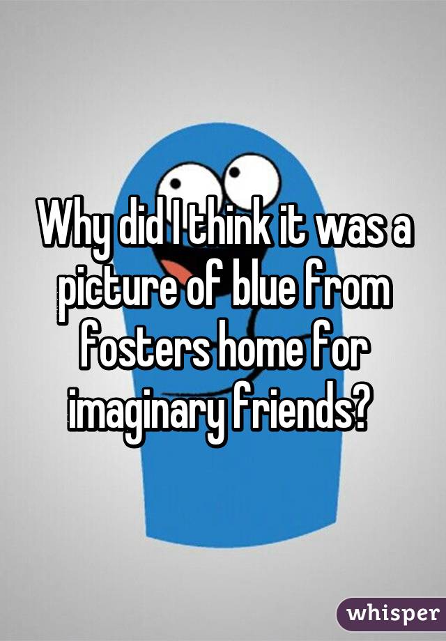 Why did I think it was a picture of blue from fosters home for imaginary friends? 