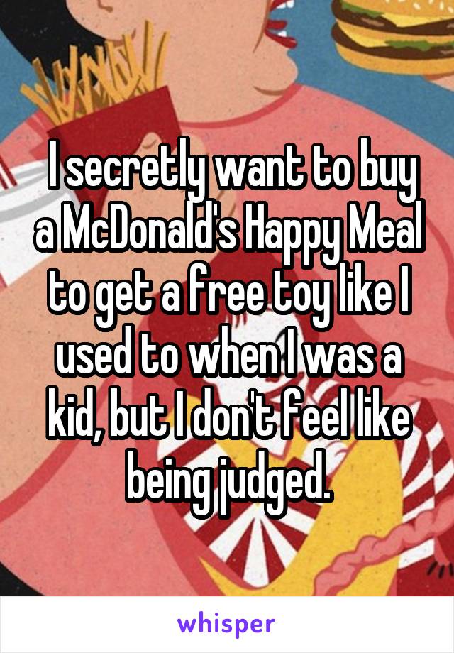  I secretly want to buy a McDonald's Happy Meal to get a free toy like I used to when I was a kid, but I don't feel like being judged.