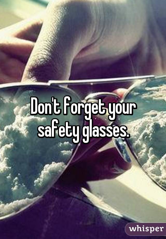 Don't forget your safety glasses.