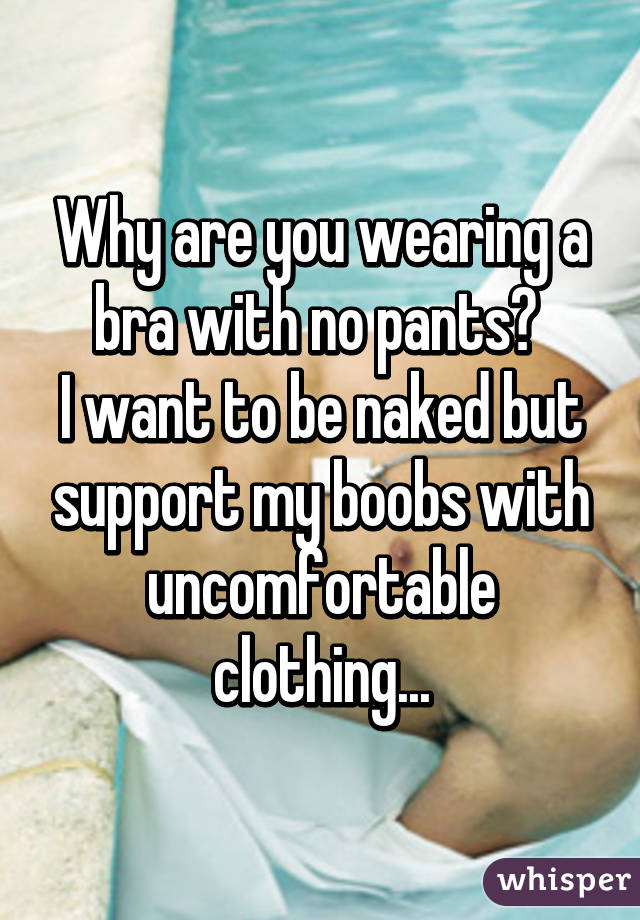 Why are you wearing a bra with no pants? 
I want to be naked but support my boobs with uncomfortable clothing...