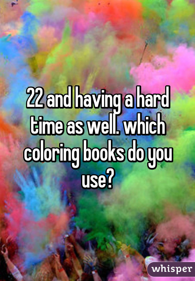 22 and having a hard time as well. which coloring books do you use?