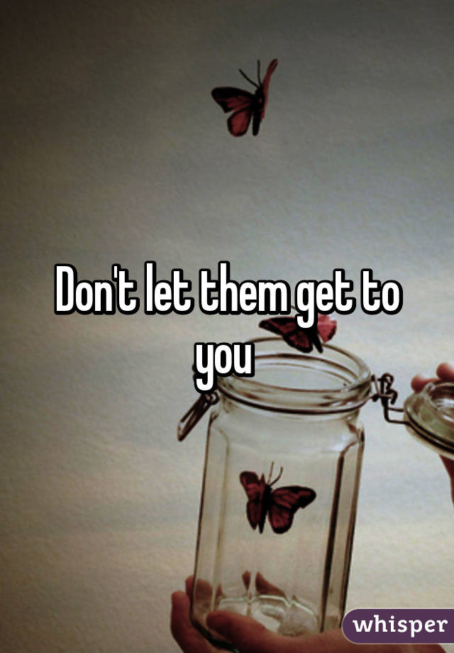 Don't let them get to you 