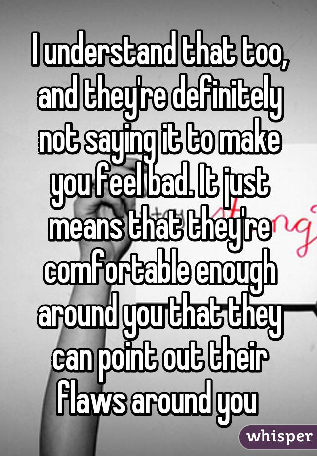 I understand that too, and they're definitely not saying it to make you feel bad. It just means that they're comfortable enough around you that they can point out their flaws around you 